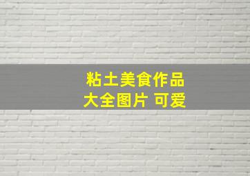 粘土美食作品大全图片 可爱